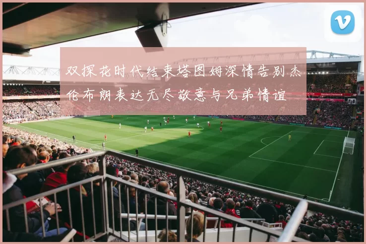 双探花时代结束塔图姆深情告别杰伦布朗表达无尽敬意与兄弟情谊