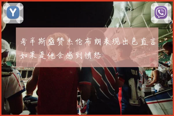 考辛斯盛赞杰伦布朗表现出色直言如果是他会感到愤怒