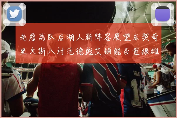老詹离队后湖人新阵容展望东契奇里夫斯八村范德彪艾顿能否重振雄风