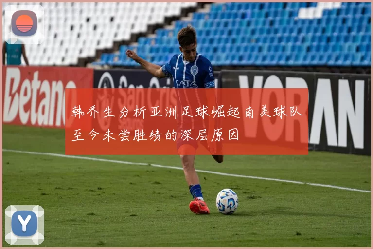 韩乔生分析亚洲足球崛起南美球队至今未尝胜绩的深层原因