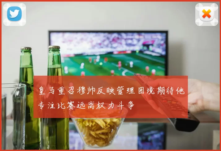 皇马重召穆帅反映管理困境期待他专注比赛远离权力斗争