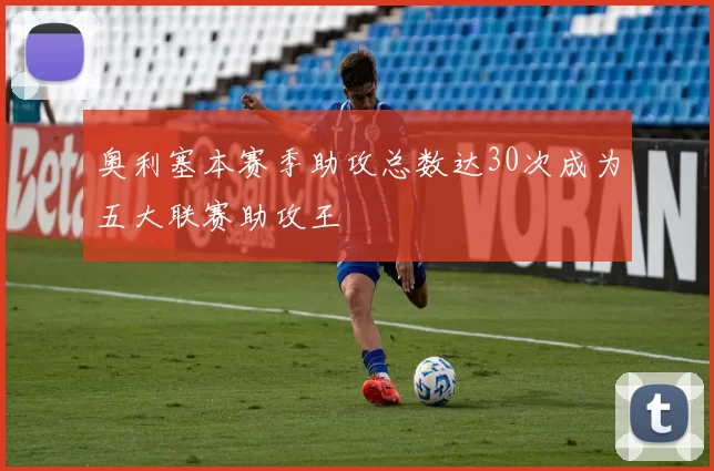 奥利塞本赛季助攻总数达30次成为五大联赛助攻王