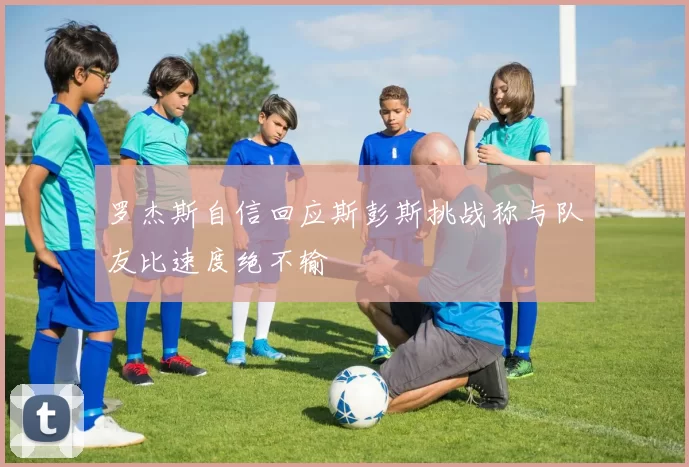 罗杰斯自信回应斯彭斯挑战称与队友比速度绝不输