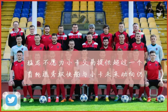 猛龙不愿为小卡交易提供超过一个首轮选秀权快船与小卡未来动向仍不明朗