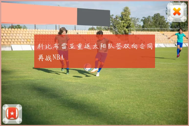 科比布雷亚重返太阳队签双向合同再战NBA